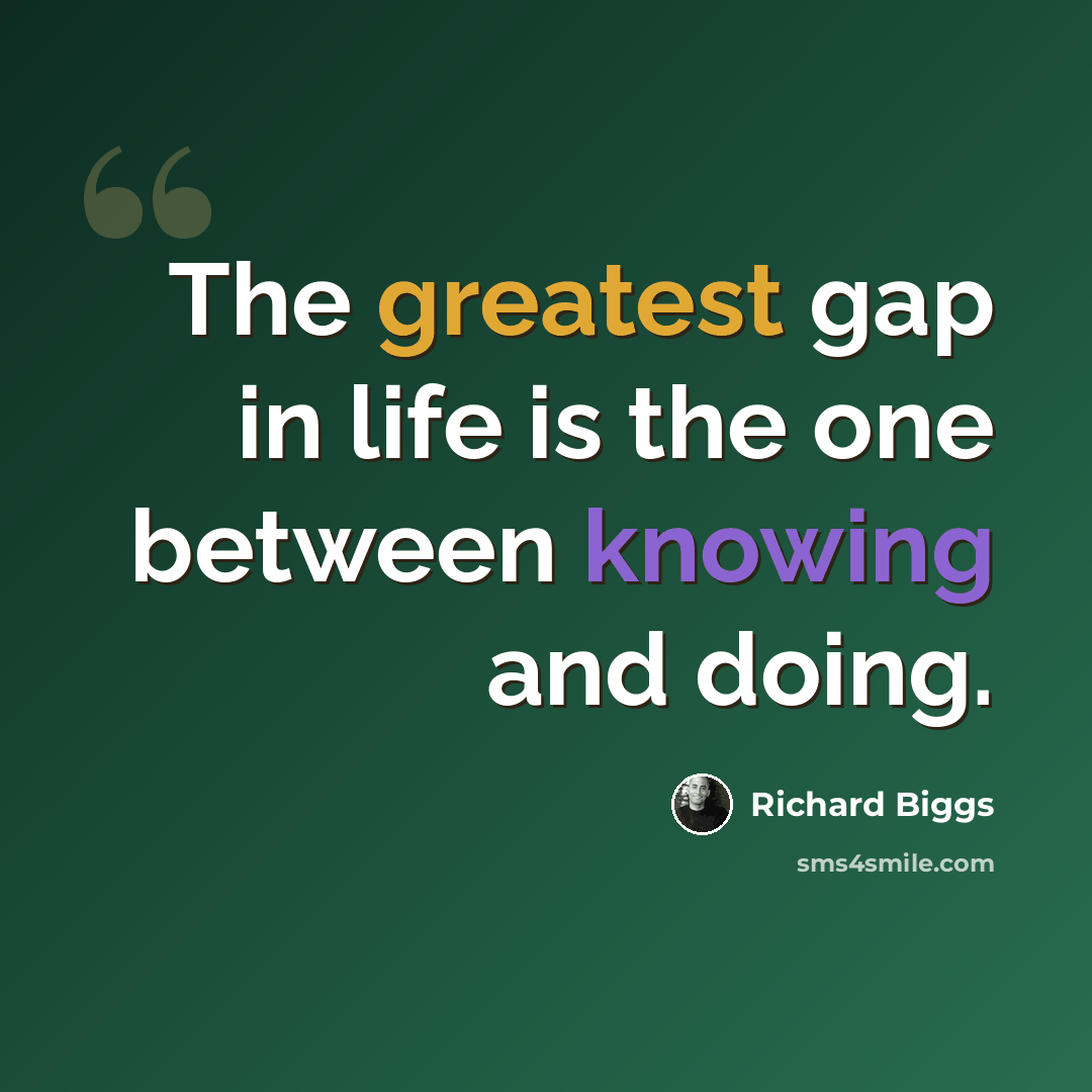“The greatest gap in life is the one between knowing and doing.” quote by Richard Biggs