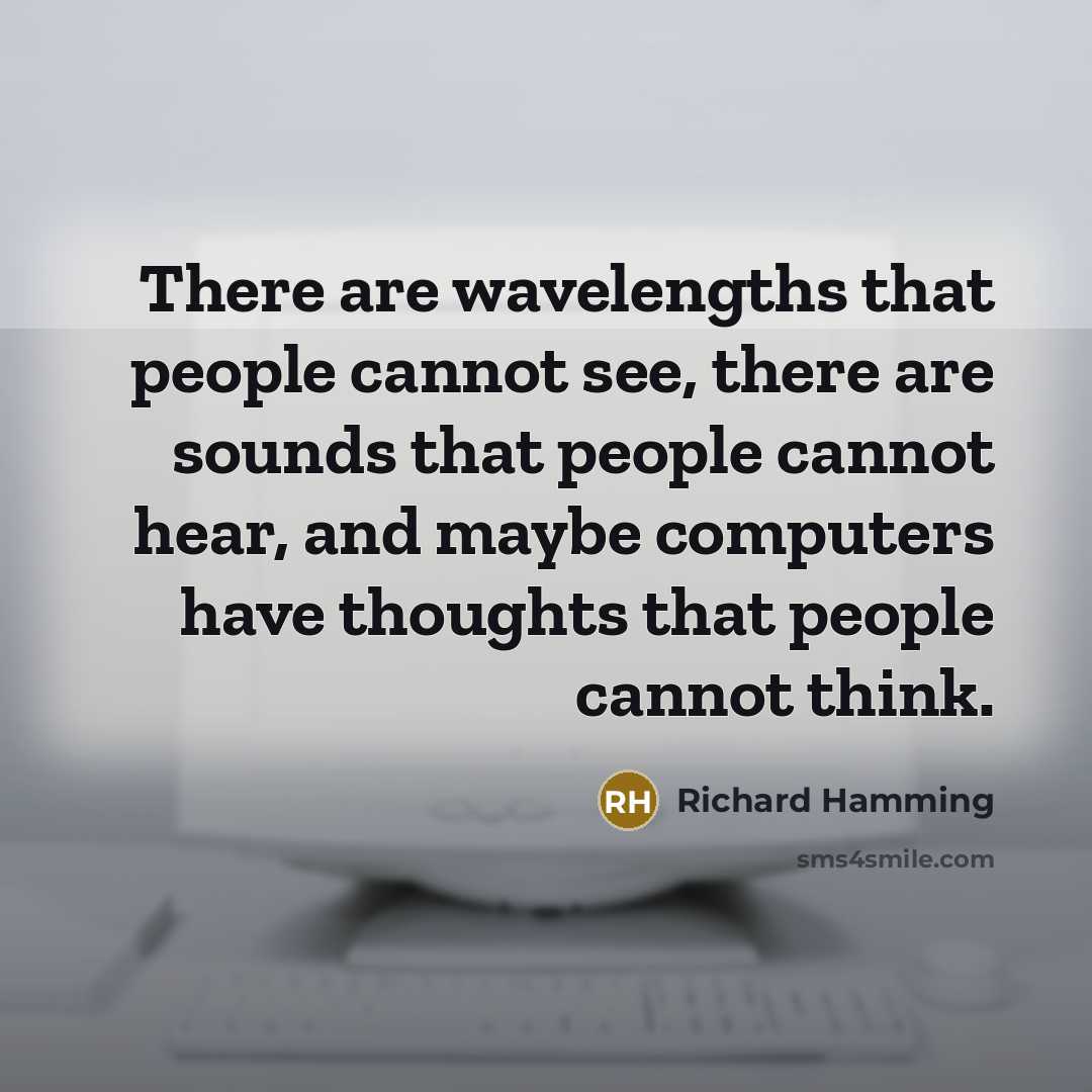 “There are wavelengths that people cannot see, there are sounds that people cannot hear, and maybe computers have thoughts that people cannot think.” quote by Richard Hamming