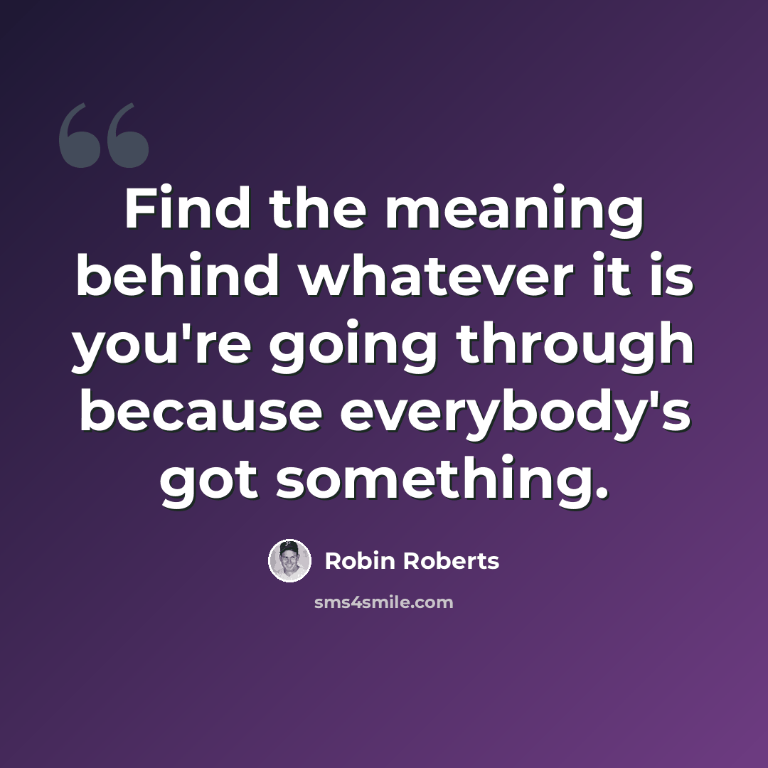 “Find the meaning behind whatever it is you're going through because everybody's got something.” quote by Robin Roberts