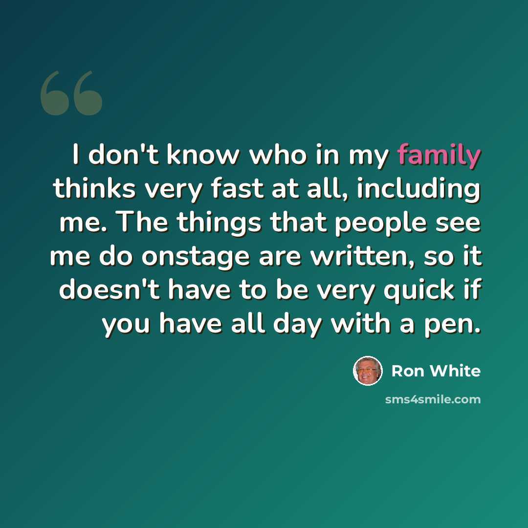 “I don't know who in my family thinks very fast at all, including me. The things that people see me do onstage are written, so it doesn't have to be very quick if you have all day with a pen.” quote by Ron White