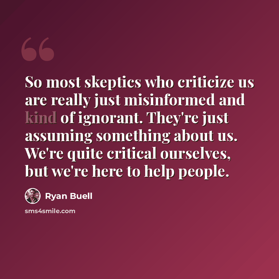 “So most skeptics who criticize us are really just misinformed and kind of ignorant. They're just assuming something about us. We're quite critical ourselves, but we're here to help people.” quote by Ryan Buell