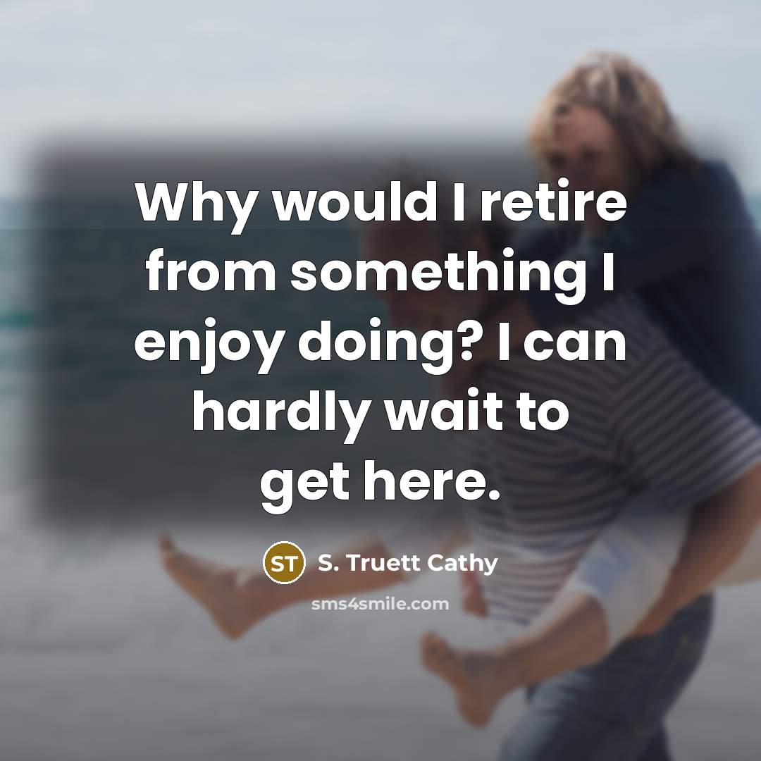 “Why would I retire from something I enjoy doing? I can hardly wait to get here.” quote by S. Truett Cathy