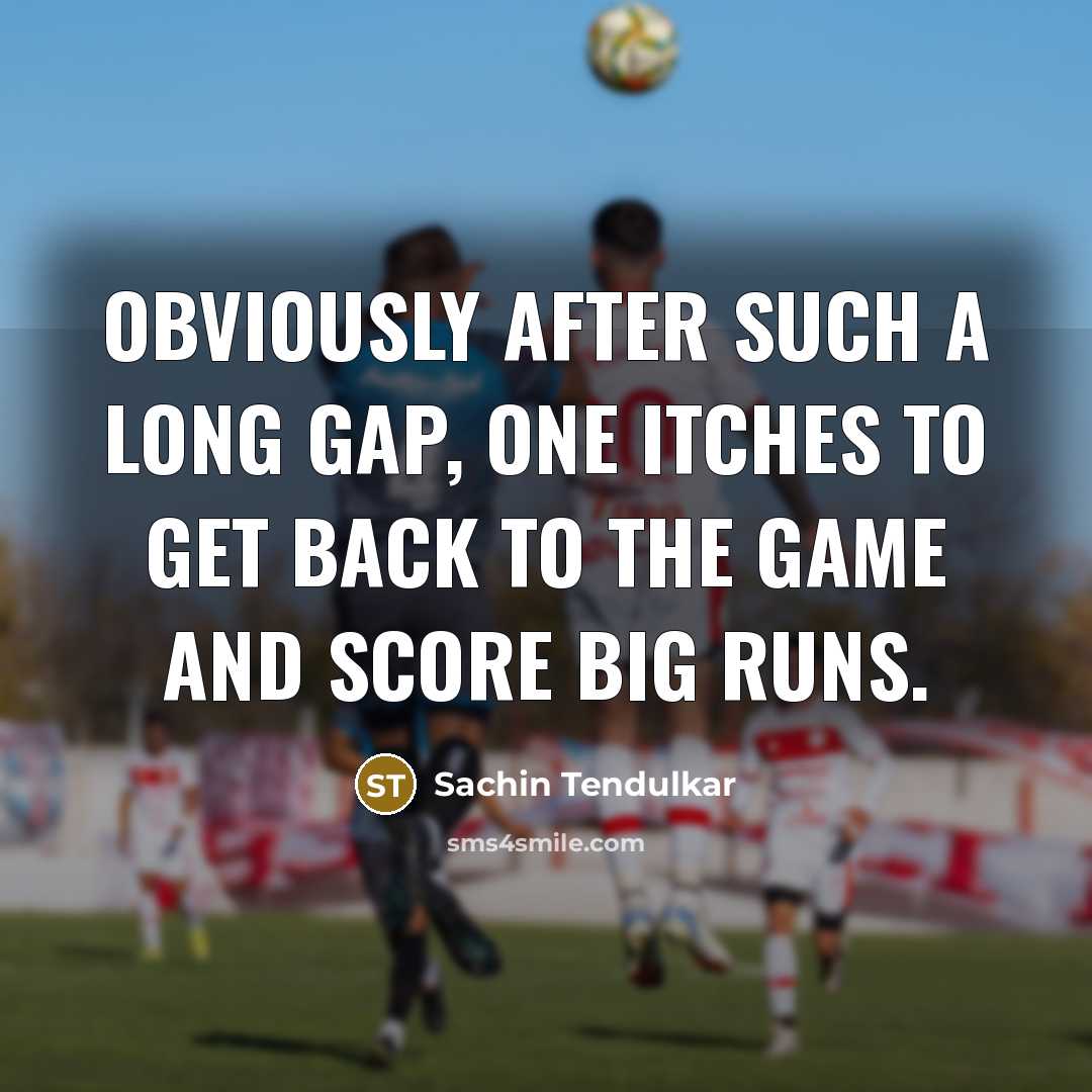 “Obviously after such a long gap, one itches to get back to the game and score big runs.” quote by Sachin Tendulkar