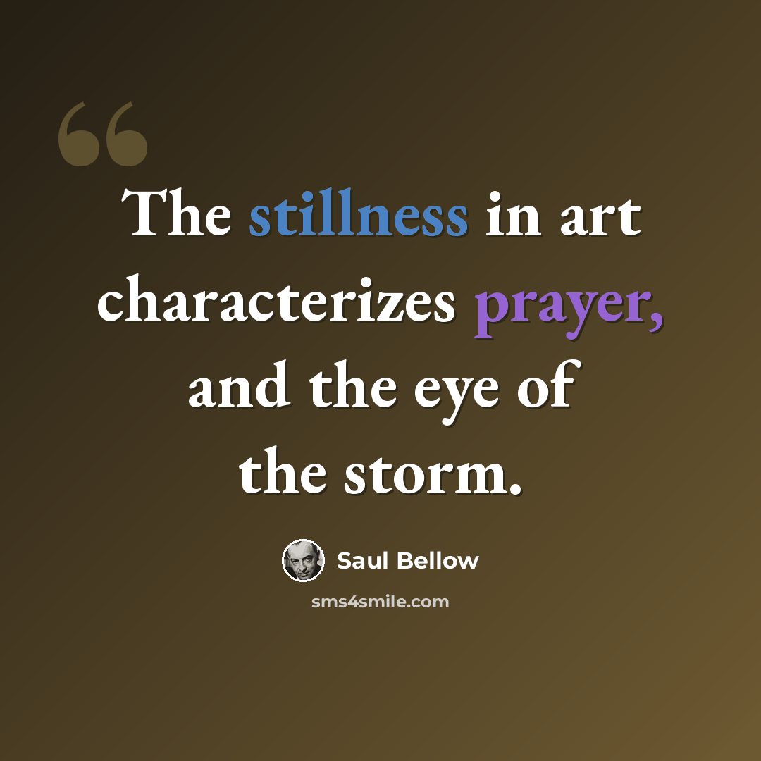 “The stillness in art characterizes prayer, and the eye of the storm.” quote by Saul Bellow