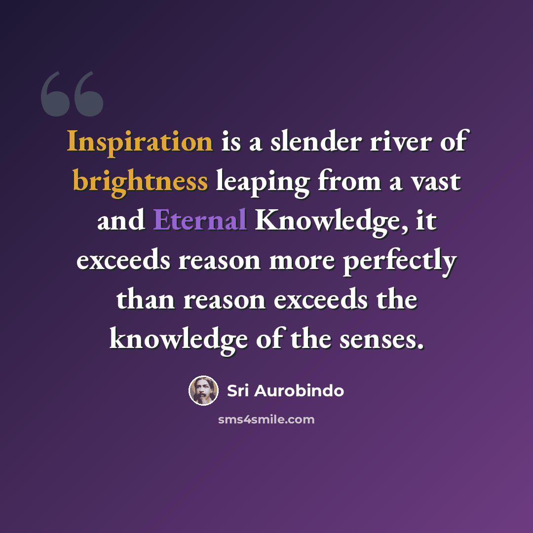 “Inspiration is a slender river of brightness leaping from a vast and Eternal Knowledge, it exceeds reason more perfectly than reason exceeds the knowledge of the senses.” quote by Sri Aurobindo