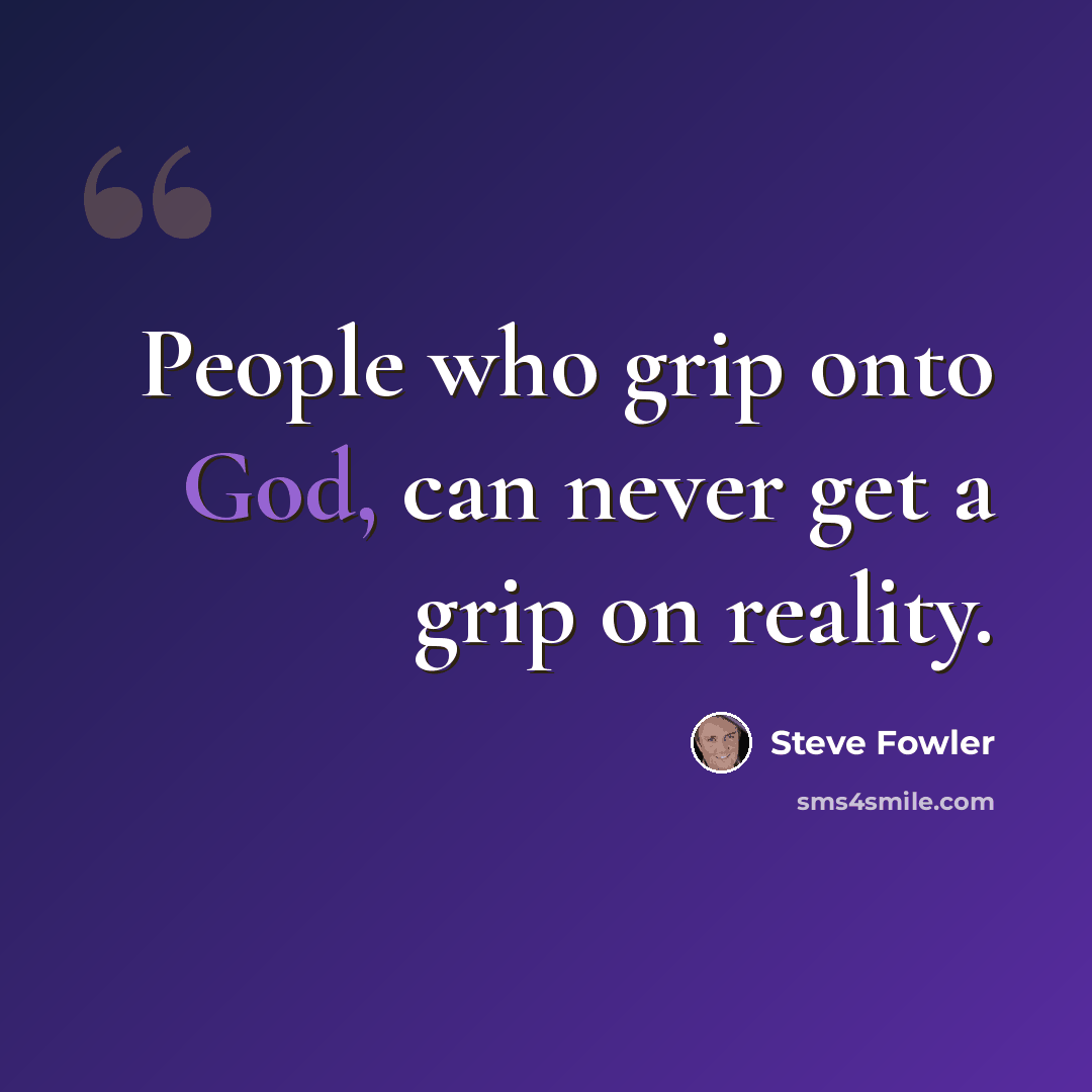 “People who grip onto God, can never get a grip on reality.” quote by Steve Fowler