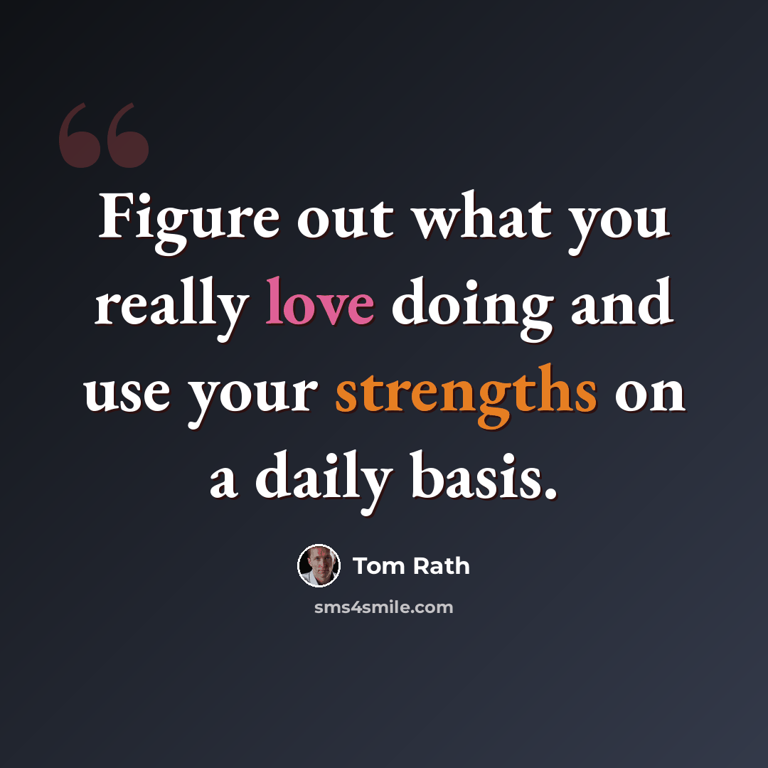 “Figure out what you really love doing and use your strengths on a daily basis.” quote by Tom Rath