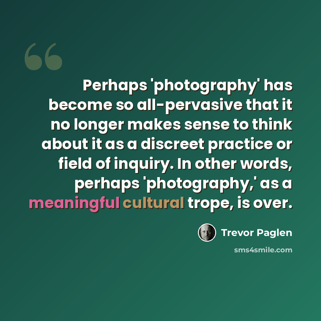 “Perhaps 'photography' has become so all-pervasive that it no longer makes sense to think about it as a discreet practice or field of inquiry. In other words, perhaps 'photography,' as a meaningful cultural trope, is over.” quote by Trevor Paglen
