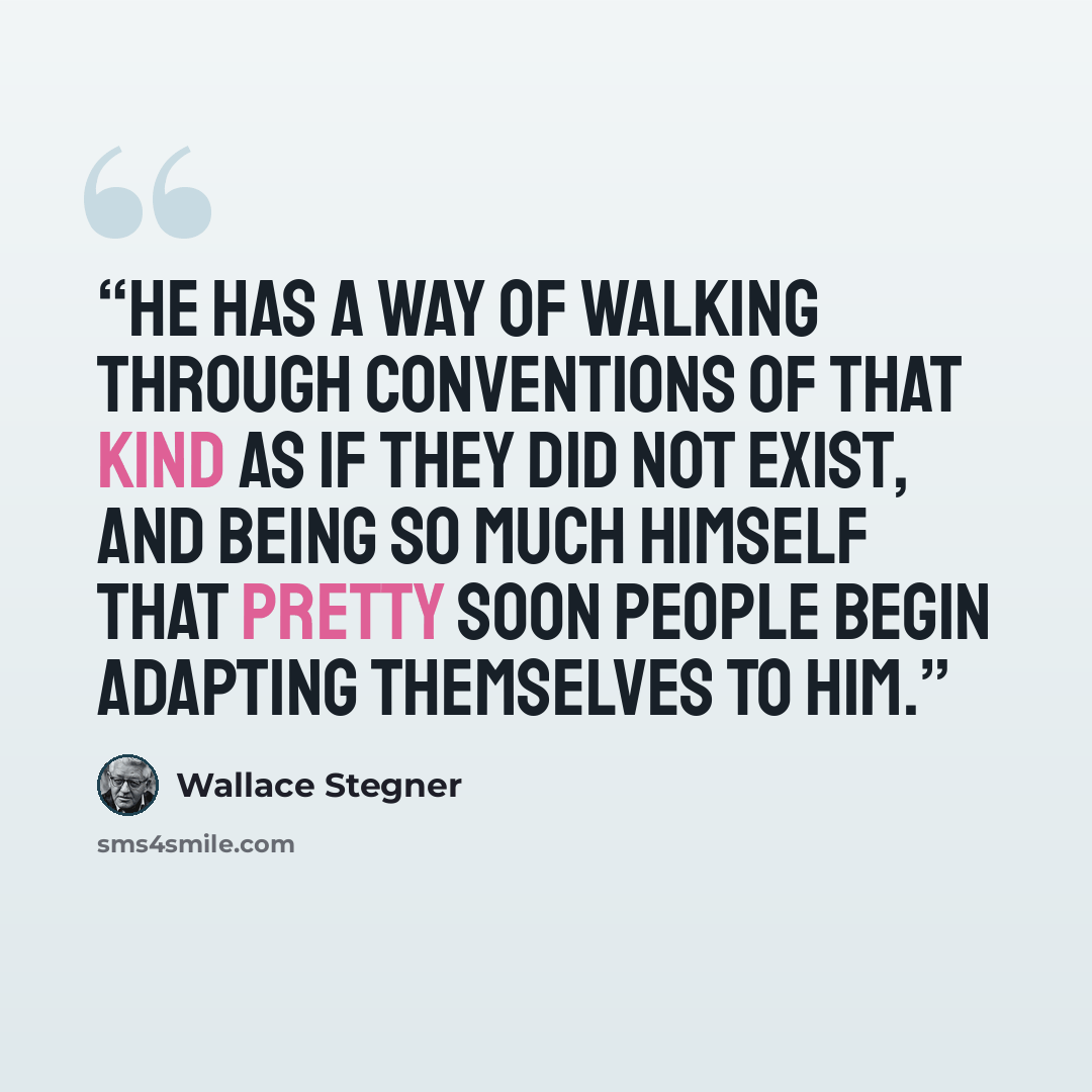“He has a way of walking through conventions of that kind as if they did not exist, and being so much himself that pretty soon people begin adapting themselves to him.” quote by Wallace Stegner