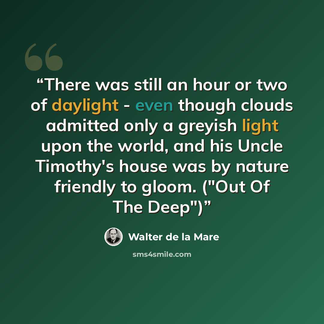 “There was still an hour or two of daylight - even though clouds admitted only a greyish light upon the world, and his Uncle Timothy's house was by nature friendly to gloom. ("Out Of The Deep")” quote by Walter de la Mare