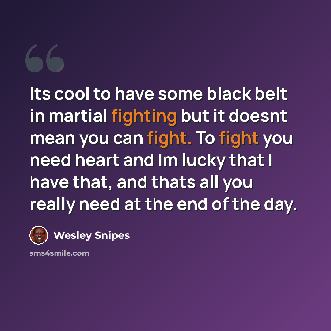 “Its cool to have some black belt in martial fighting but it doesnt mean you can fight. To fight you need heart and Im lucky that I have that, and thats all you really need at the end of the day.” quote by Wesley Snipes
