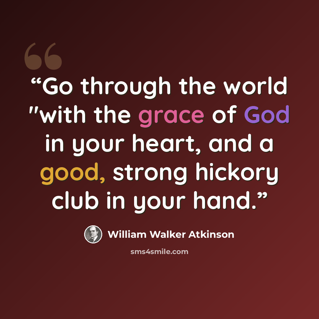 “Go through the world "with the grace of God in your heart, and a good, strong hickory club in your hand.” quote by William Walker Atkinson