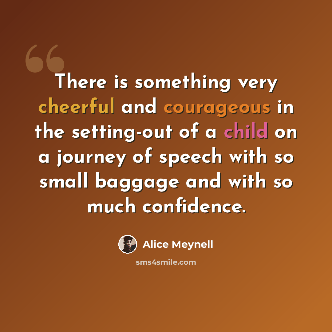 “There is something very cheerful and courageous in the setting-out of a child on a journey of speech with so small baggage and with so much confidence.” quote by Alice Meynell