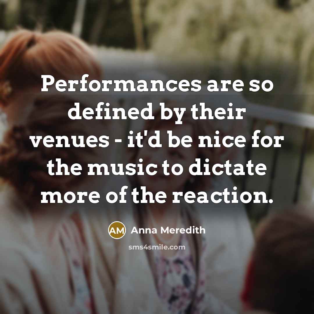 “Performances are so defined by their venues - it'd be nice for the music to dictate more of the reaction.” quote by Anna Meredith