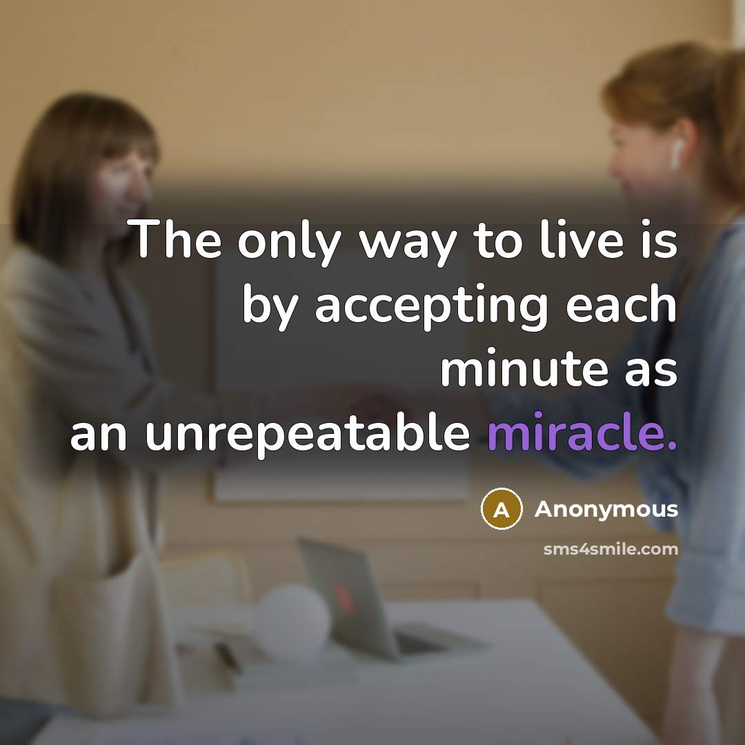 “The only way to live is by accepting each minute as an unrepeatable miracle.” quote by Anonymous