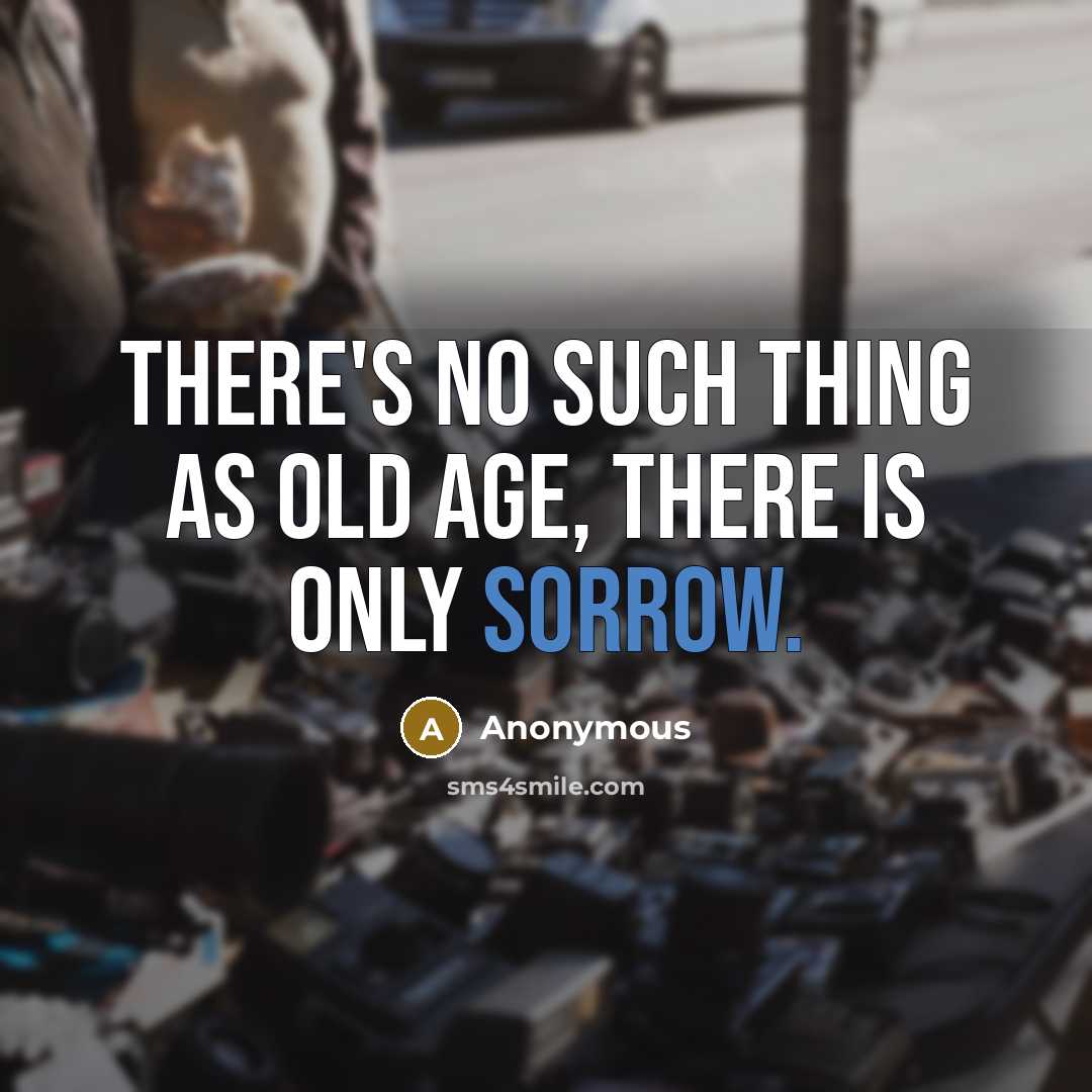 “There's no such thing as old age, there is only sorrow.” quote by Anonymous