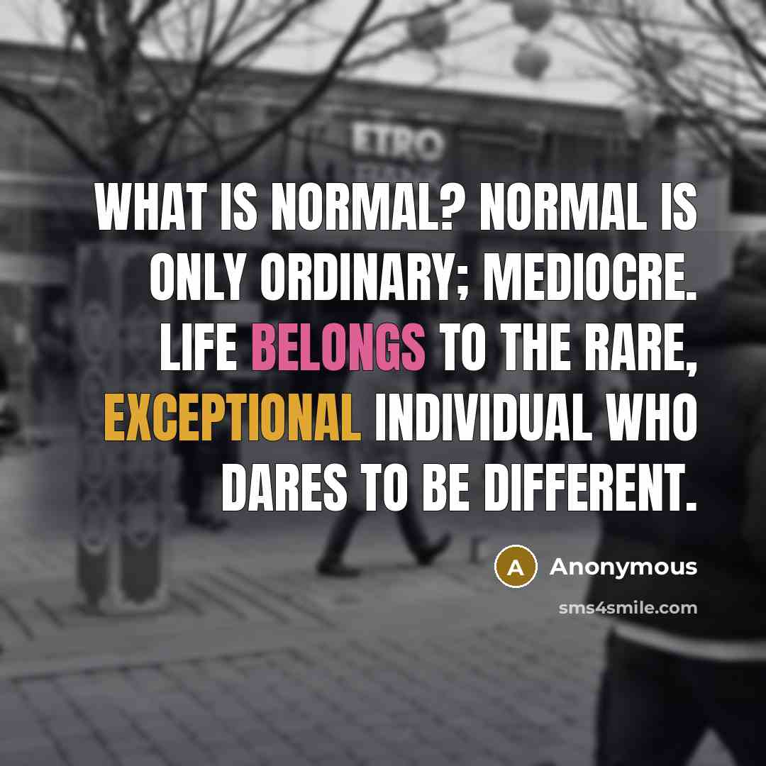 “What is normal? Normal is only ordinary; mediocre. Life belongs to the rare, exceptional individual who dares to be different.” quote by Anonymous
