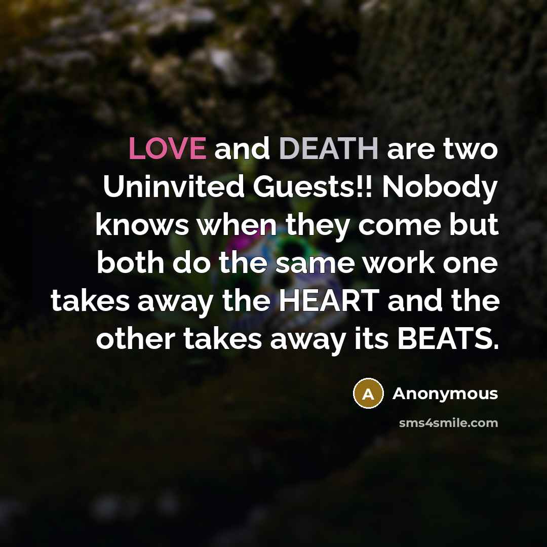 “LOVE and DEATH are two Uninvited Guests!! Nobody knows when they come but both do the same work one takes away the HEART and the other takes away its BEATS.” quote by Anonymous