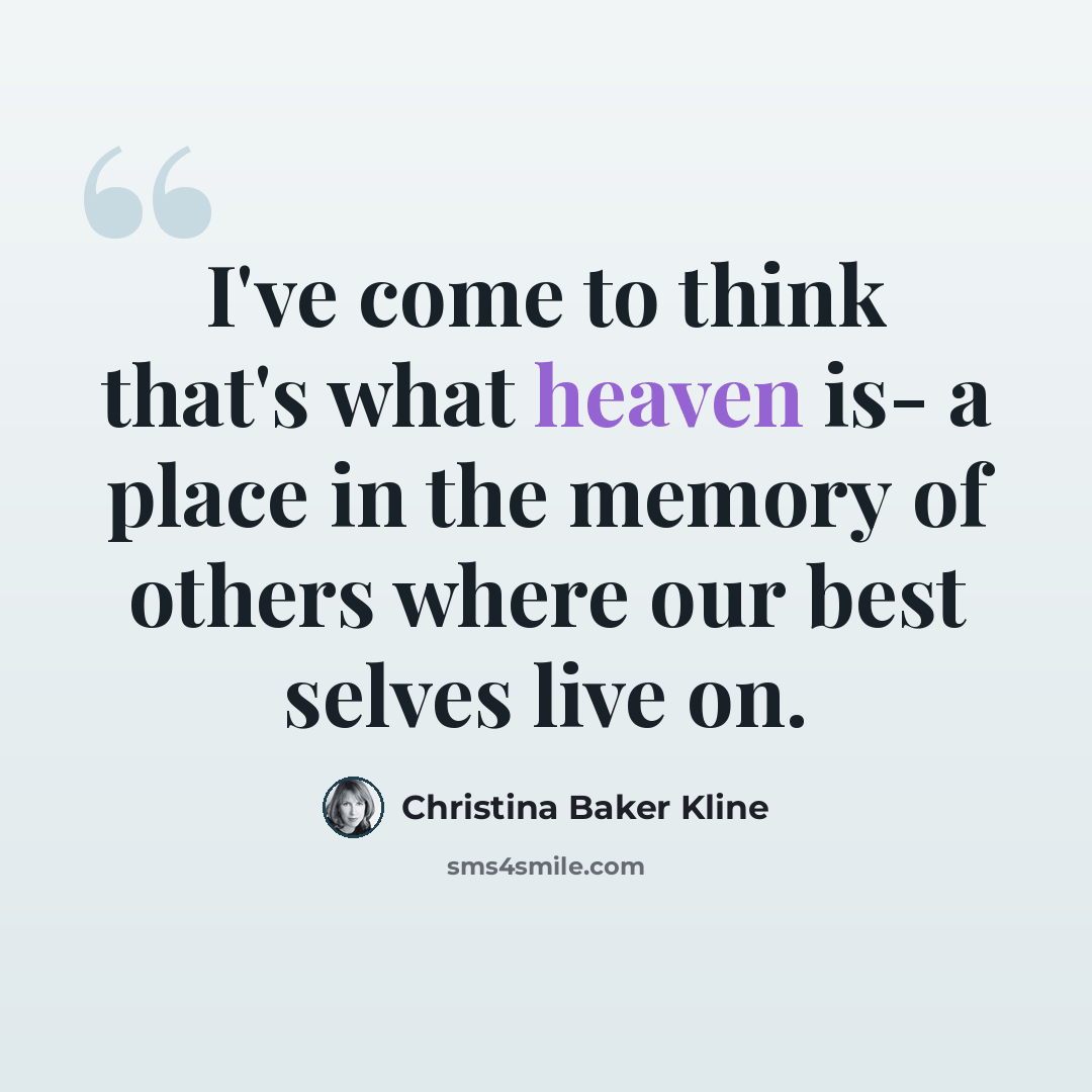 “I've come to think that's what heaven is- a place in the memory of others where our best selves live on.” quote by Christina Baker Kline