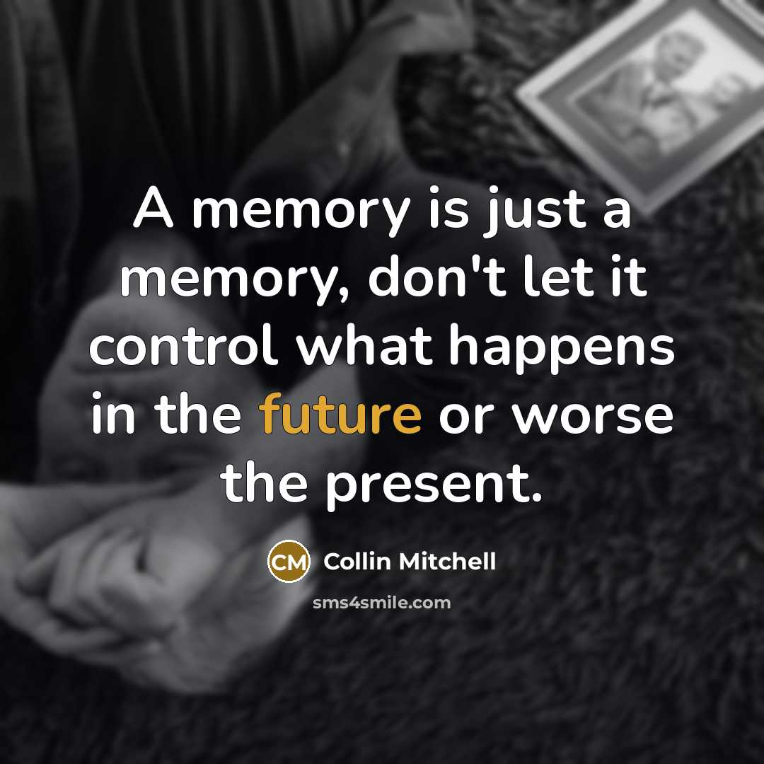 “A memory is just a memory, don't let it control what happens in the future or worse the present.” quote by Collin Mitchell
