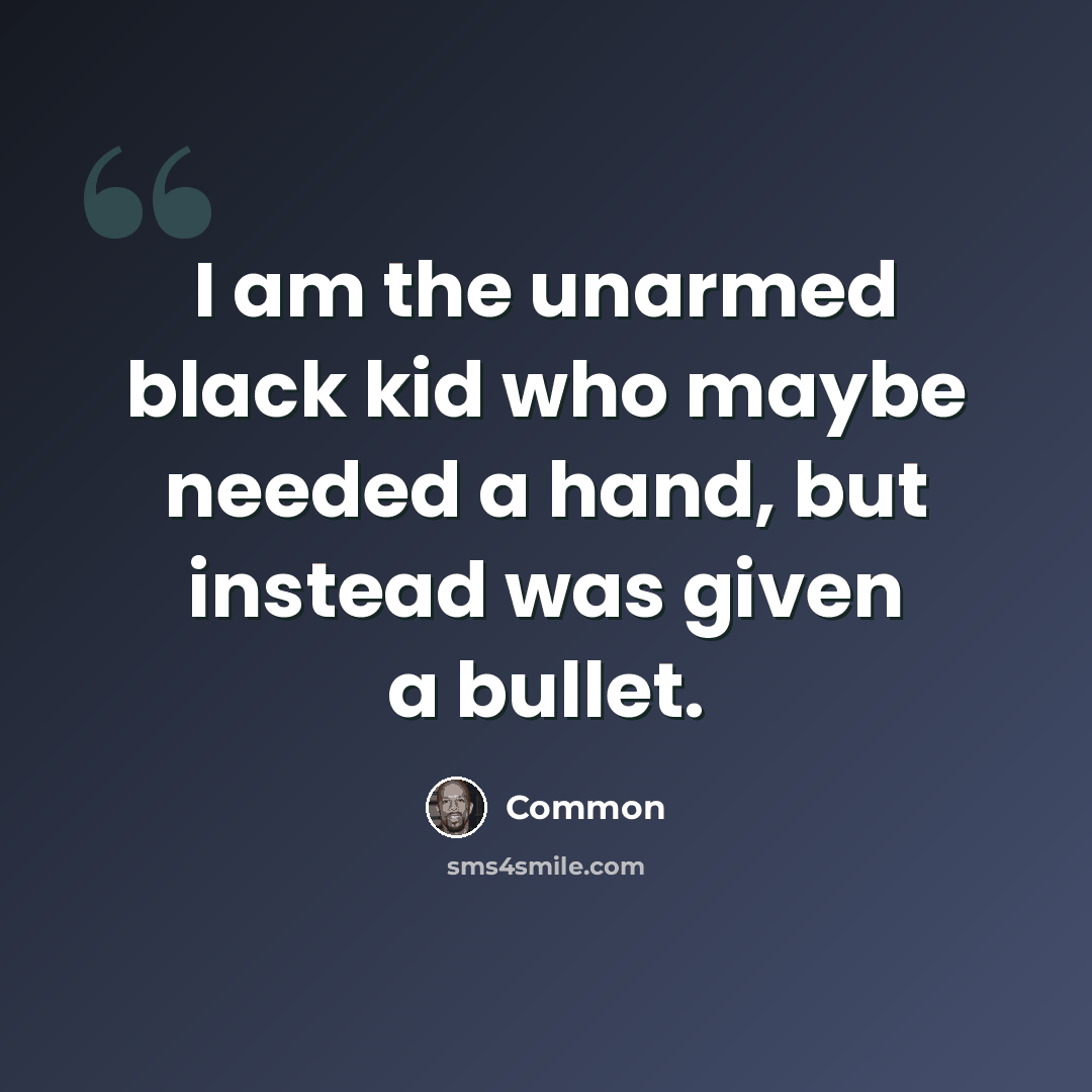 “I am the unarmed black kid who maybe needed a hand, but instead was given a bullet.” quote by Common