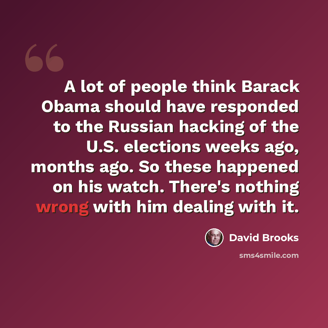 “A lot of people think Barack Obama should have responded to the Russian hacking of the U.S. elections weeks ago, months ago. So these happened on his watch. There's nothing wrong with him dealing with it.” quote by David Brooks