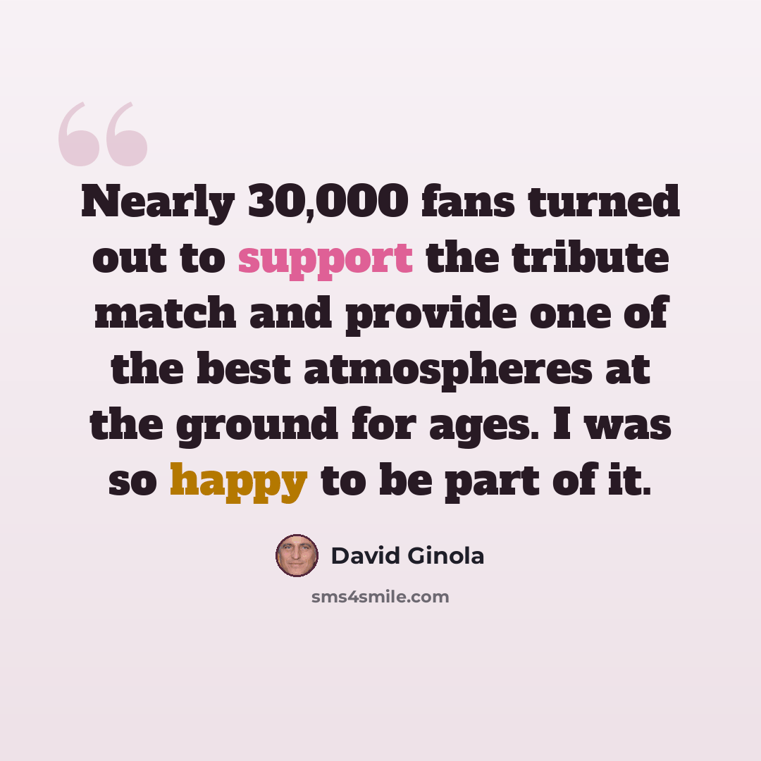 “Nearly 30,000 fans turned out to support the tribute match and provide one of the best atmospheres at the ground for ages. I was so happy to be part of it.” quote by David Ginola
