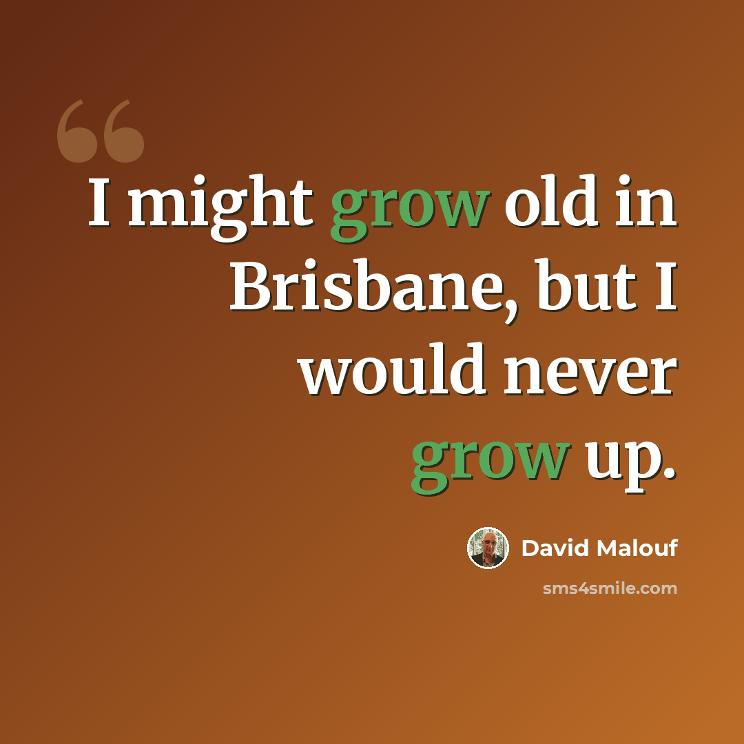 “I might grow old in Brisbane, but I would never grow up.” quote by David Malouf