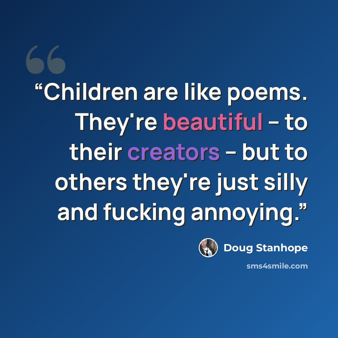 “Children are like poems. They're beautiful -- to their creators -- but to others they're just silly and fucking annoying.” quote by Doug Stanhope