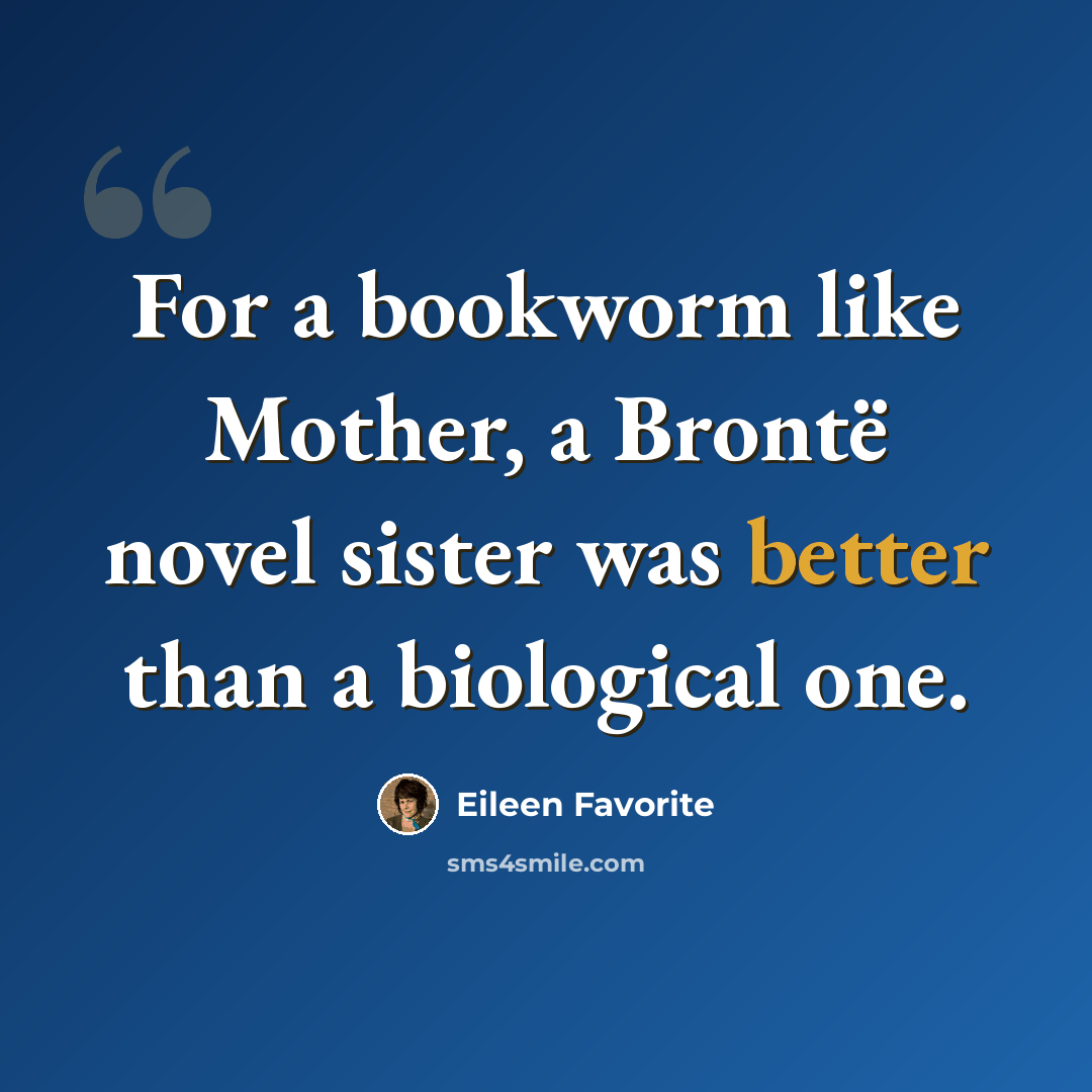 “For a bookworm like Mother, a Brontë novel sister was better than a biological one.” quote by Eileen Favorite