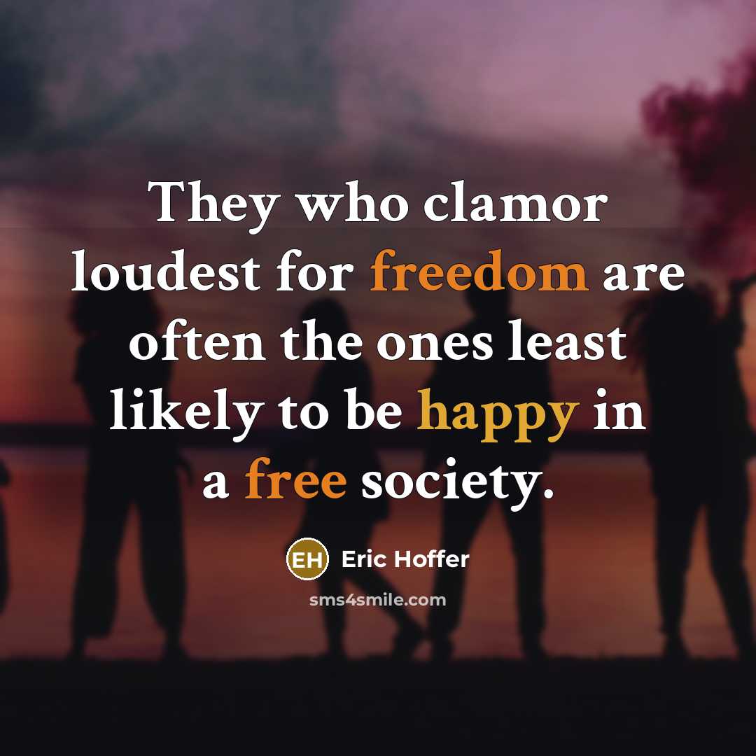 “They who clamor loudest for freedom are often the ones least likely to be happy in a free society.” quote by Eric Hoffer