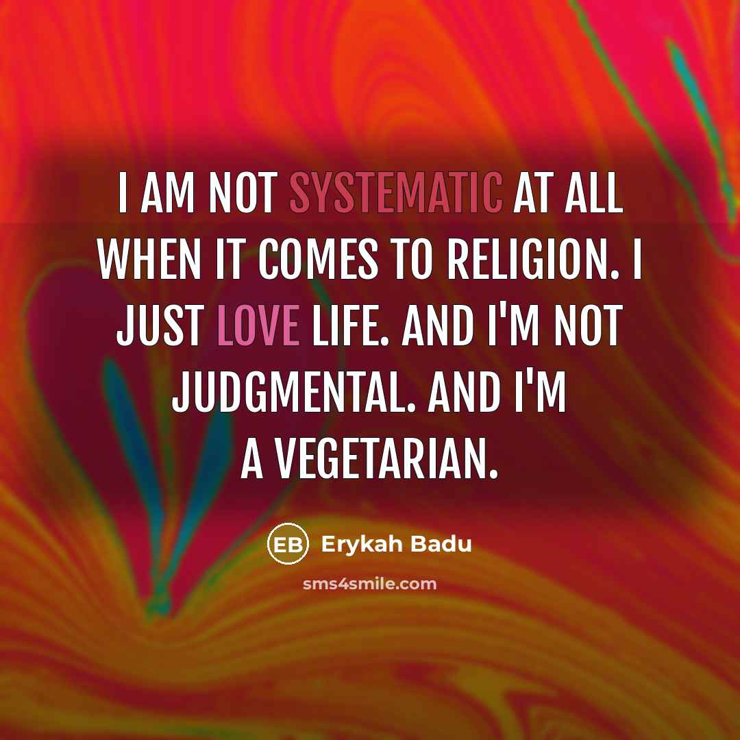 “I am not systematic at all when it comes to religion. I just love life. And I'm not judgmental. And I'm a vegetarian.” quote by Erykah Badu