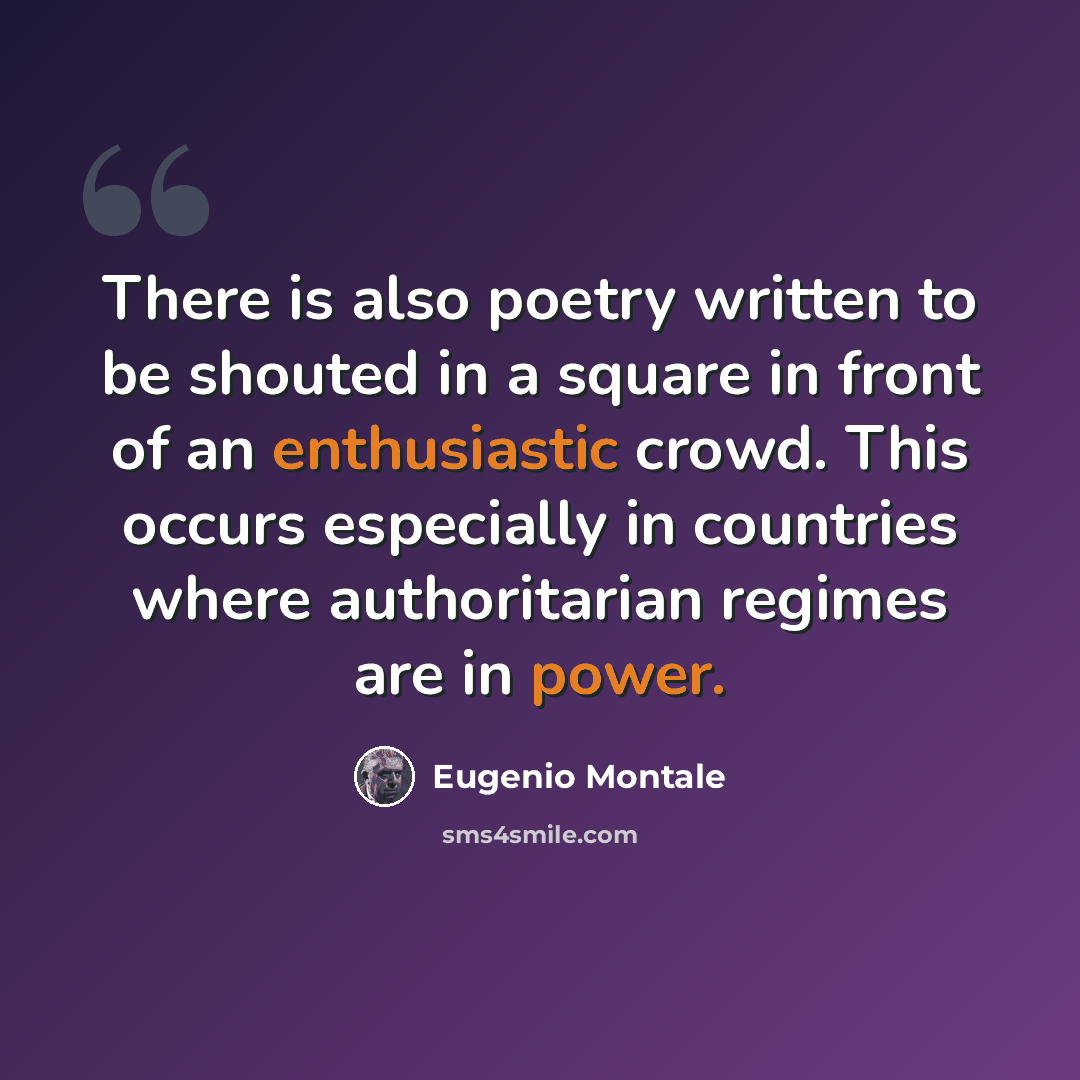 “There is also poetry written to be shouted in a square in front of an enthusiastic crowd. This occurs especially in countries where authoritarian regimes are in power.” quote by Eugenio Montale
