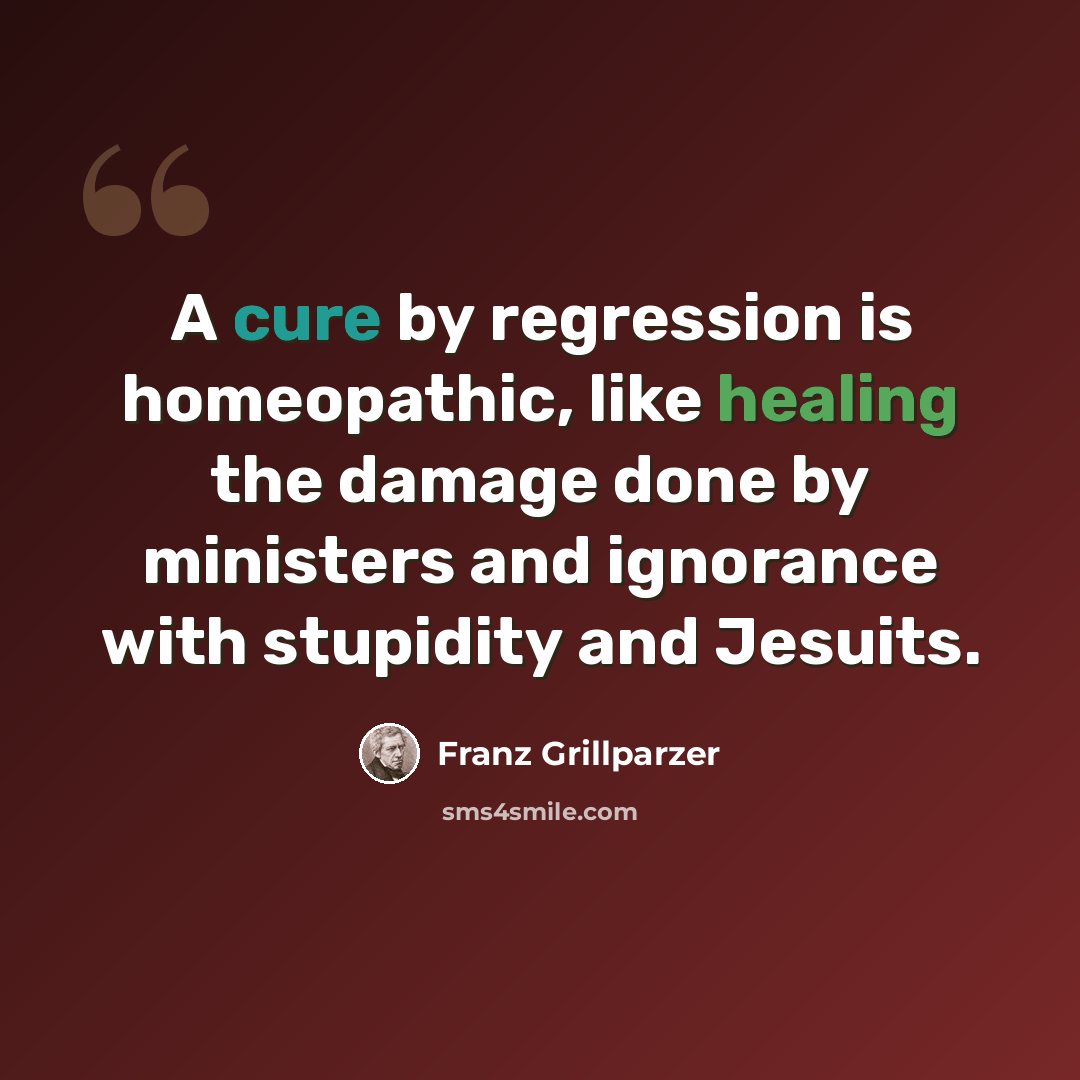 “A cure by regression is homeopathic, like healing the damage done by ministers and ignorance with stupidity and Jesuits.” quote by Franz Grillparzer