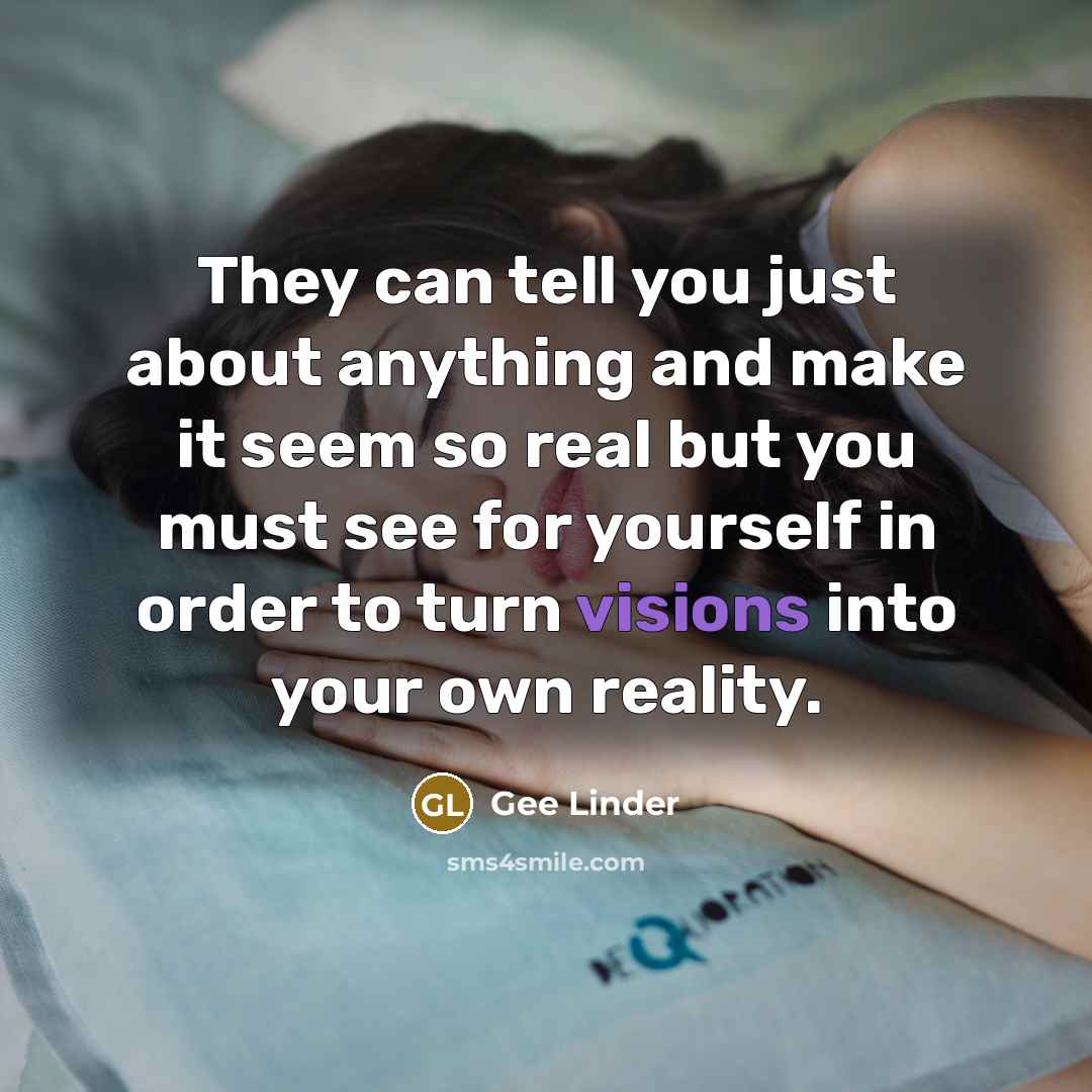 “They can tell you just about anything and make it seem so real but you must see for yourself in order to turn visions into your own reality.” quote by Gee Linder