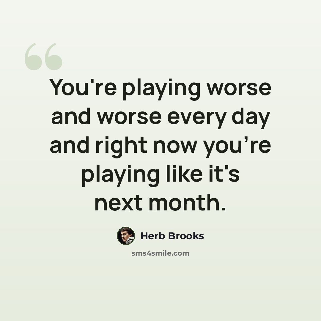 “You're playing worse and worse every day and right now you're playing like it's next month.” quote by Herb Brooks