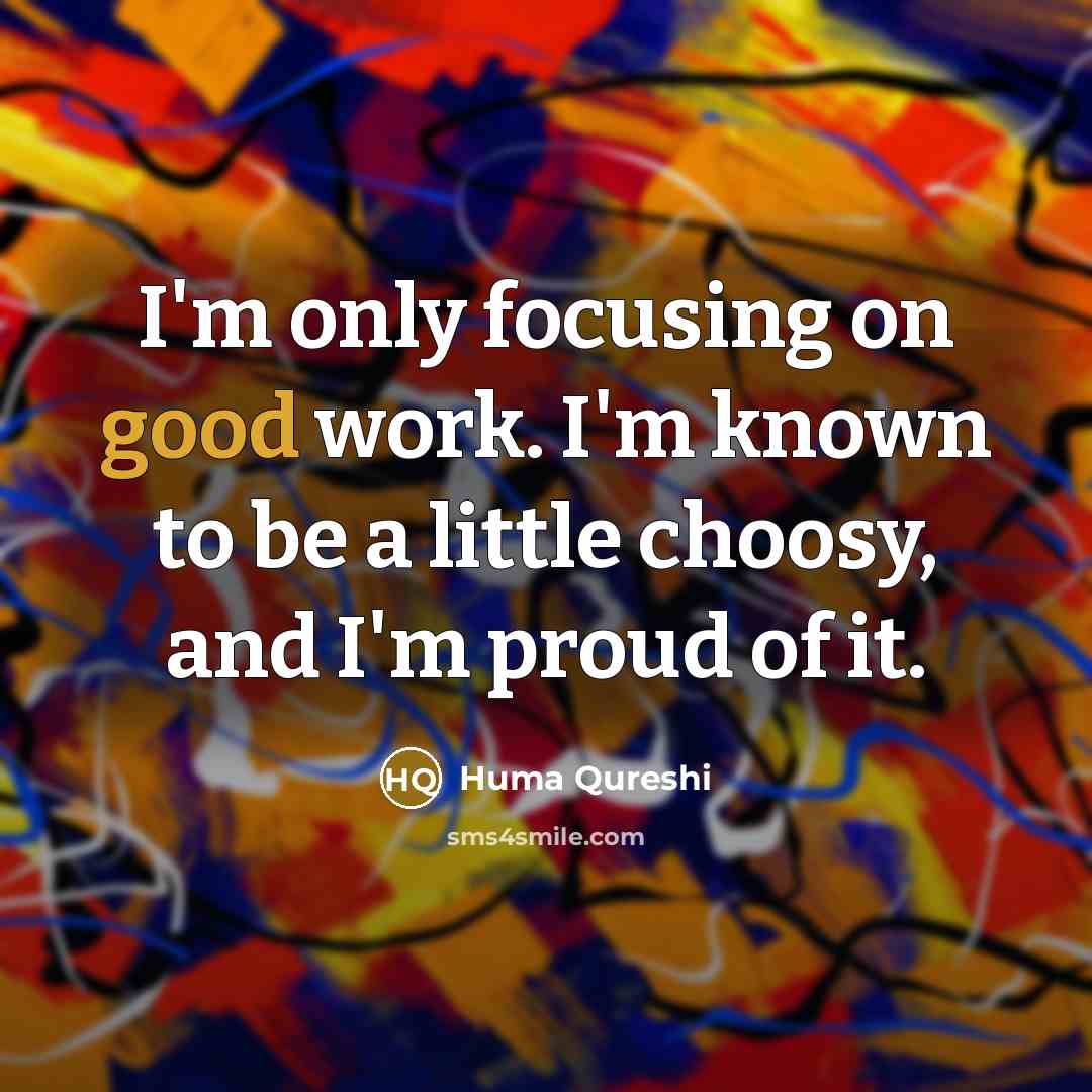 “I'm only focusing on good work. I'm known to be a little choosy, and I'm proud of it.” quote by Huma Qureshi