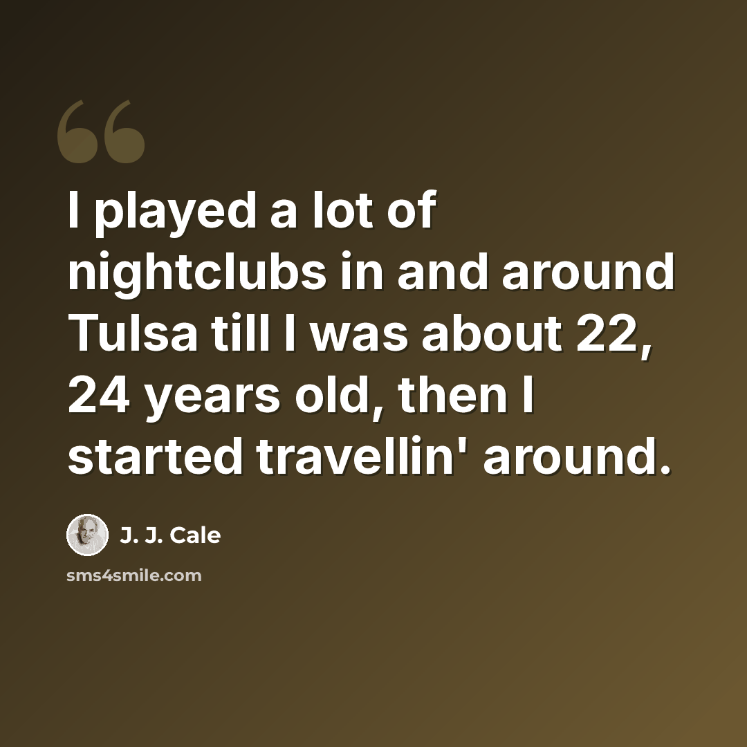“I played a lot of nightclubs in and around Tulsa till I was about 22, 24 years old, then I started travellin' around.” quote by J. J. Cale