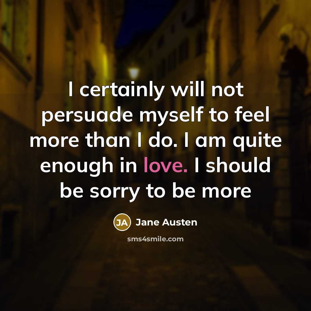 “I certainly will not persuade myself to feel more than I do. I am quite enough in love. I should be sorry to be more” quote by Jane Austen
