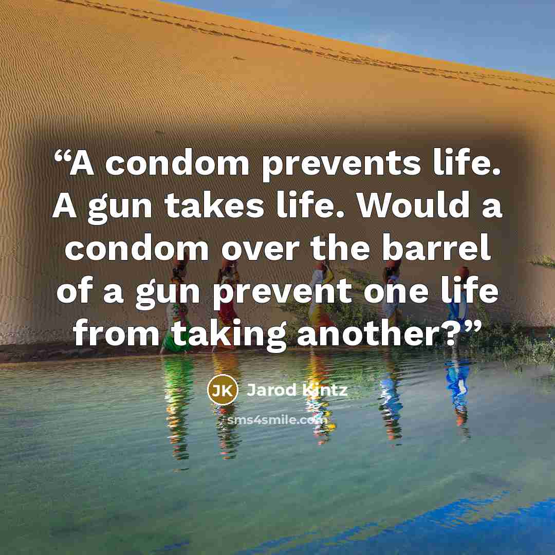 “A condom prevents life. A gun takes life. Would a condom over the barrel of a gun prevent one life from taking another?” quote by Jarod Kintz