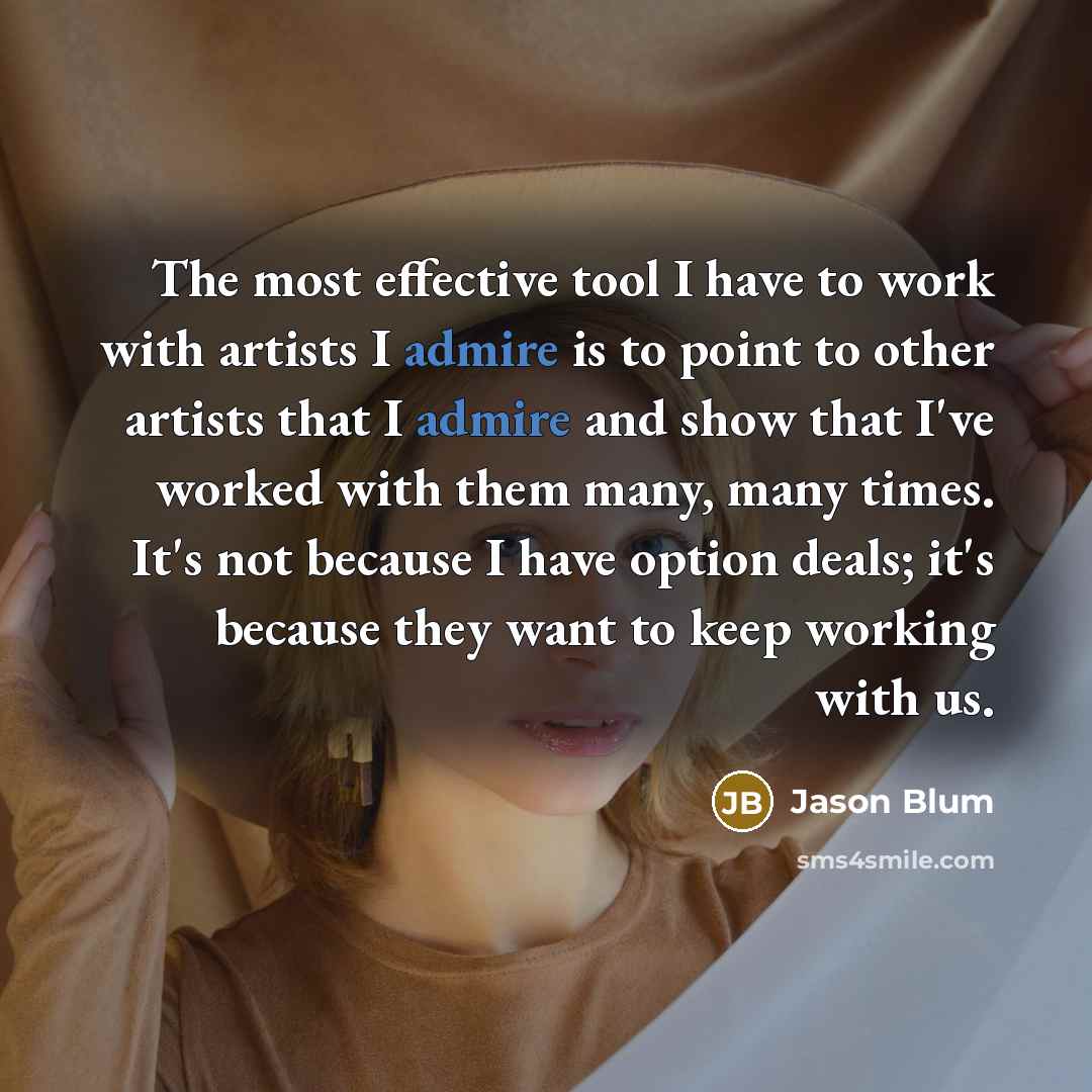 “The most effective tool I have to work with artists I admire is to point to other artists that I admire and show that I've worked with them many, many times. It's not because I have option deals; it's because they want to keep working with us.” quote by Jason Blum