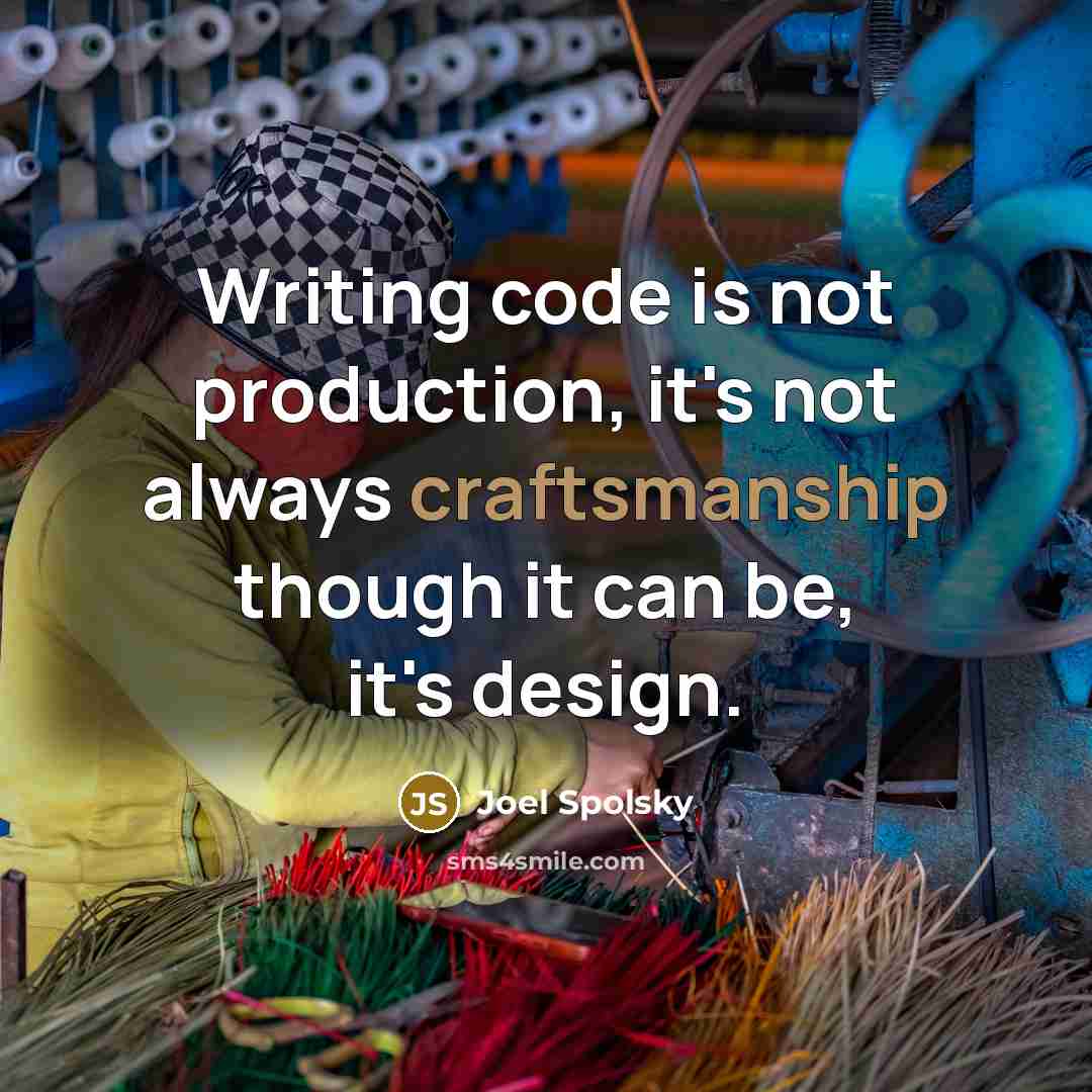 “Writing code is not production, it's not always craftsmanship though it can be, it's design.” quote by Joel Spolsky