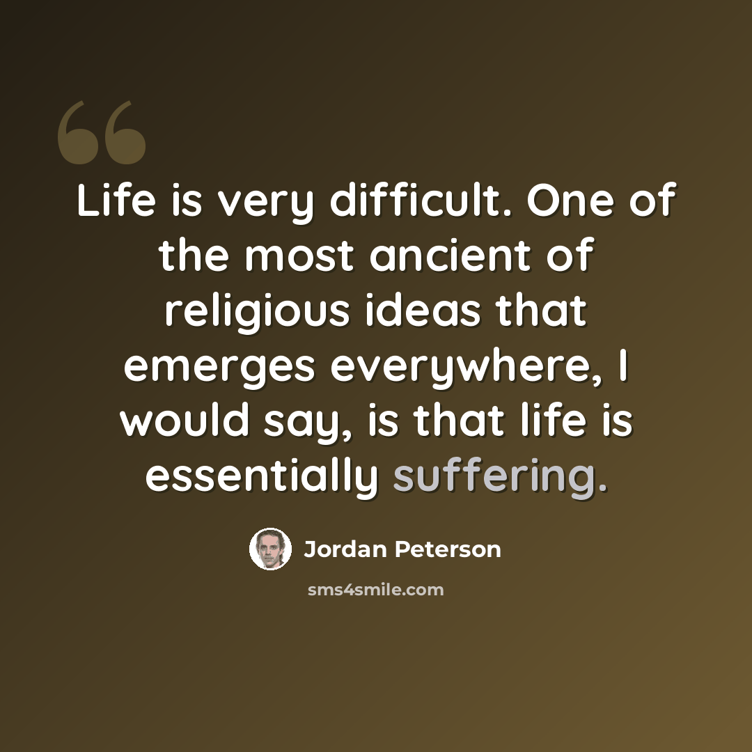 “Life is very difficult. One of the most ancient of religious ideas that emerges everywhere, I would say, is that life is essentially suffering.” quote by Jordan Peterson