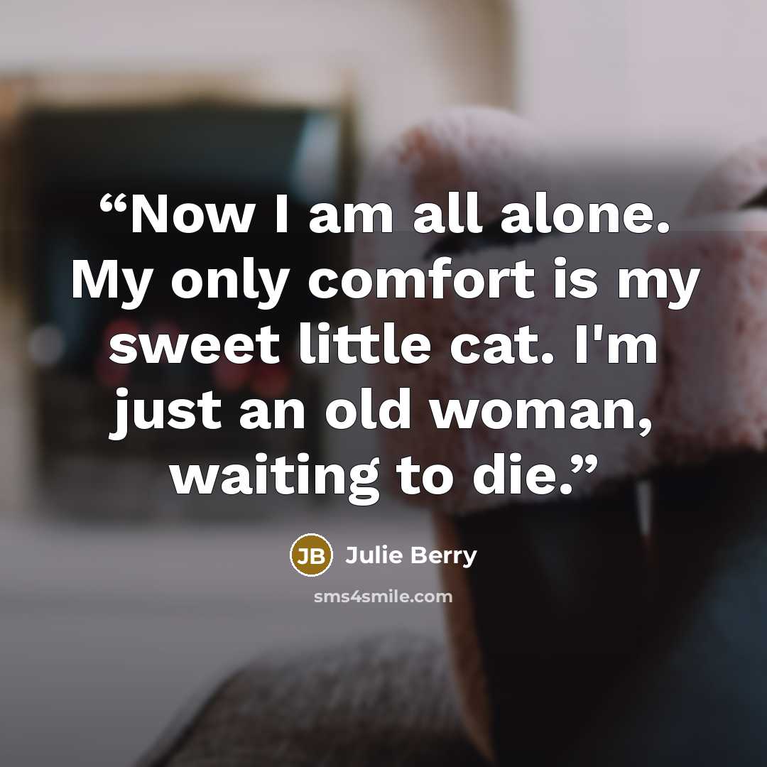 “Now I am all alone. My only comfort is my sweet little cat. I'm just an old woman, waiting to die.” quote by Julie Berry