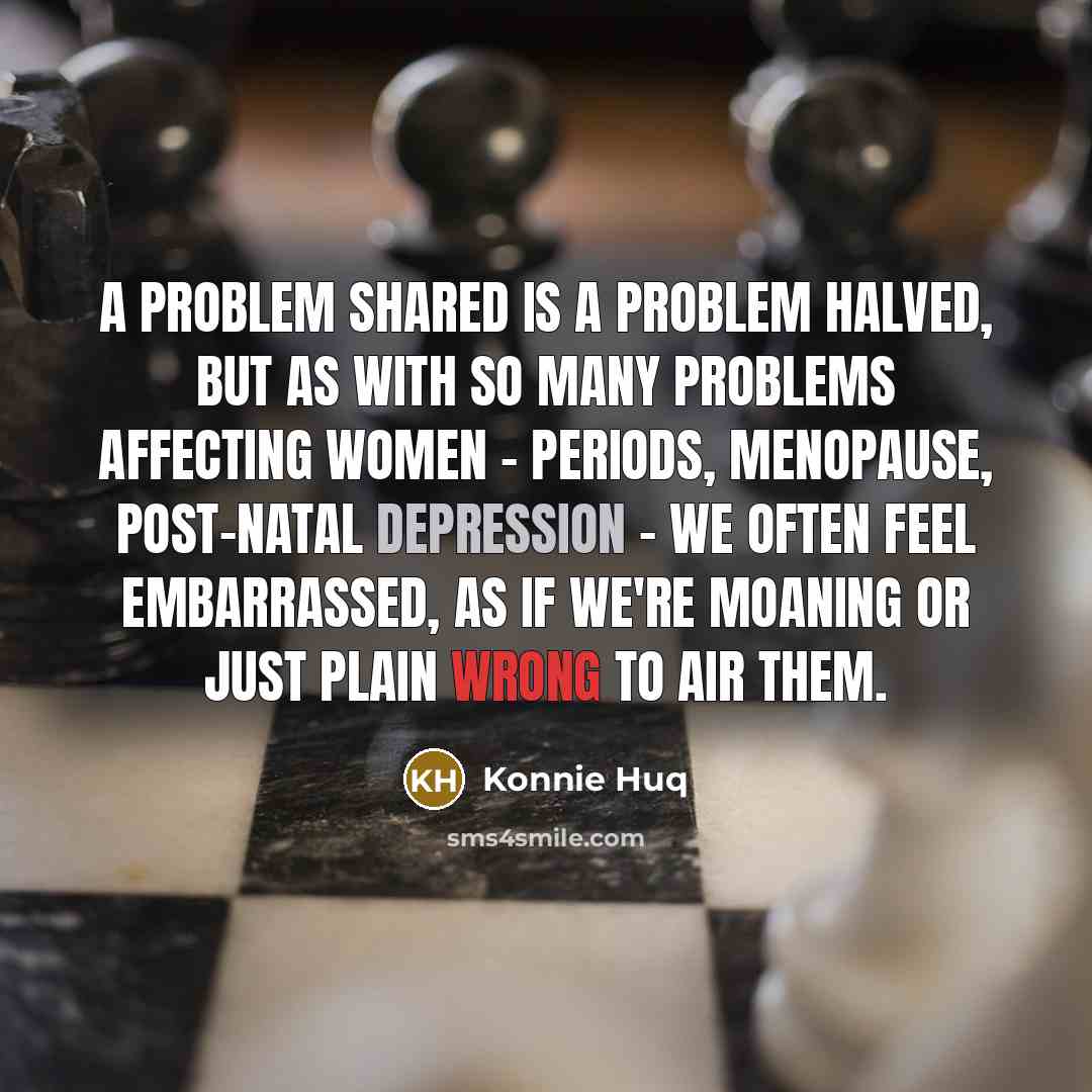 “A problem shared is a problem halved, but as with so many problems affecting women - periods, menopause, post-natal depression - we often feel embarrassed, as if we're moaning or just plain wrong to air them.” quote by Konnie Huq