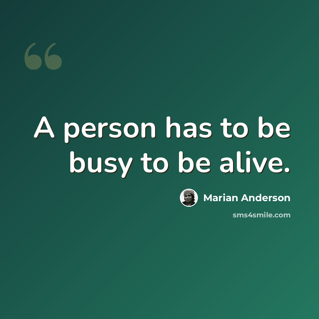 “A person has to be busy to be alive.” quote by Marian Anderson