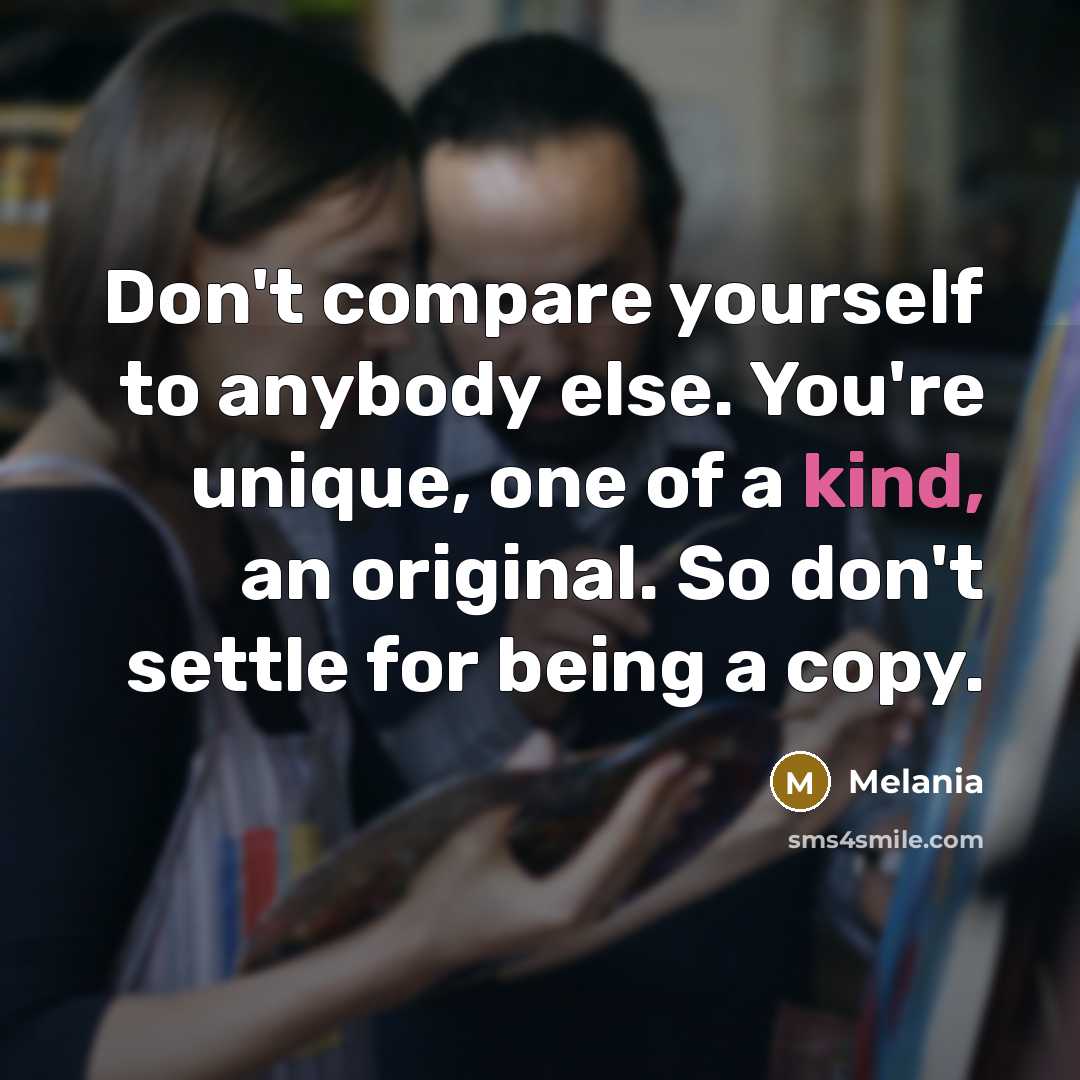 “Don't compare yourself to anybody else. You're unique, one of a kind, an original. So don't settle for being a copy.” quote by Melania