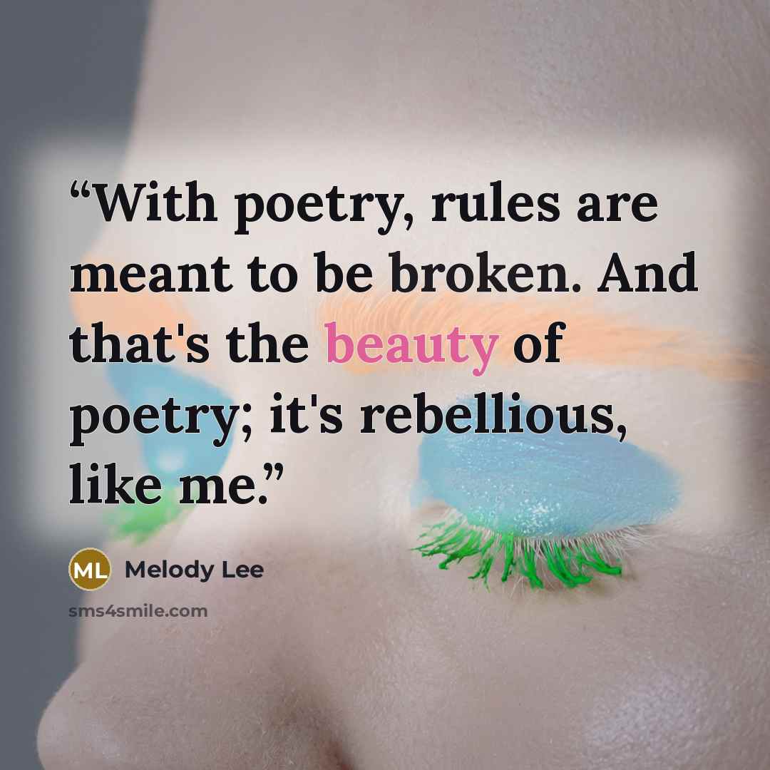“With poetry, rules are meant to be broken. And that's the beauty of poetry; it's rebellious, like me.” quote by Melody Lee