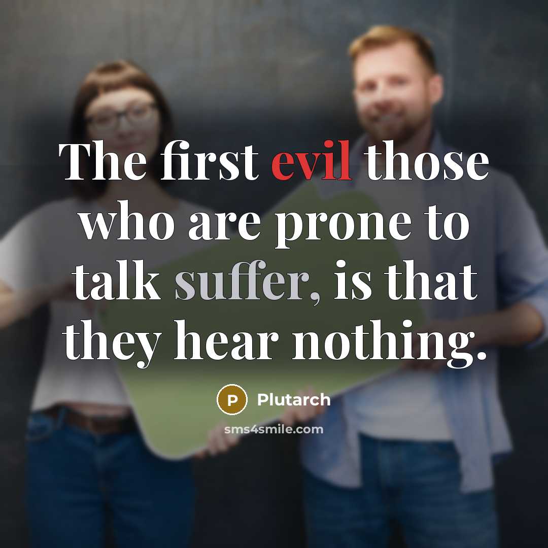“The first evil those who are prone to talk suffer, is that they hear nothing.” quote by Plutarch