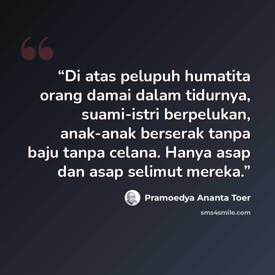 “Di atas pelupuh humatita orang damai dalam tidurnya, suami-istri berpelukan, anak-anak berserak tanpa baju tanpa celana. Hanya asap dan asap selimut mereka.” quote by Pramoedya Ananta Toer